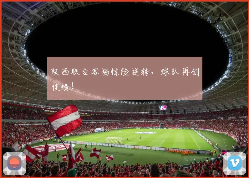 陕西联合客场惊险逆转，球队再创佳绩！
