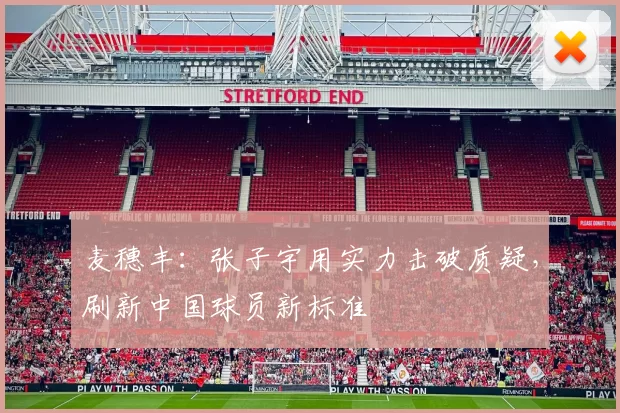 麦穗丰：张子宇用实力击破质疑，刷新中国球员新标准