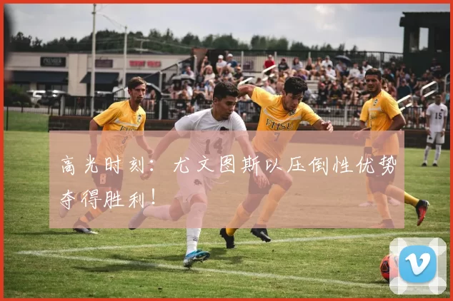 高光时刻：尤文图斯以压倒性优势夺得胜利！