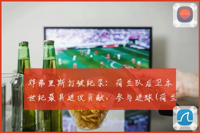 邓弗里斯打破纪录：荷兰队后卫本世纪最具进攻贡献，参与进球(荷兰队 后卫)