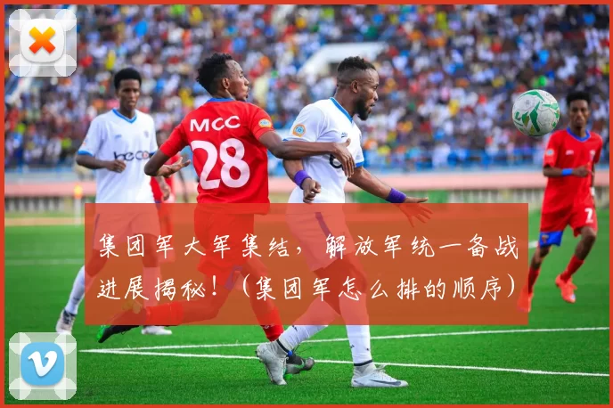 集团军大军集结，解放军统一备战进展揭秘！(集团军怎么排的顺序)